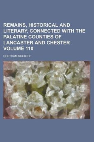Cover of Remains, Historical and Literary, Connected with the Palatine Counties of Lancaster and Chester (Volume 110)