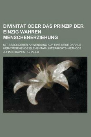 Cover of Divinitat Oder Das Prinzip Der Einzig Wahren Menschenerziehung; Mit Besonderer Anwendung Auf Eine Neue Daraus Hervorgehende Elementar-Unterrichts-Methode