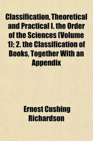 Cover of Classification, Theoretical and Practical I. the Order of the Sciences (Volume 1); 2. the Classification of Books, Together with an Appendix