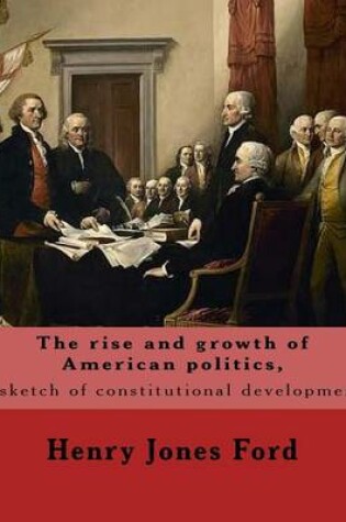 Cover of The rise and growth of American politics, a sketch of constitutional development By
