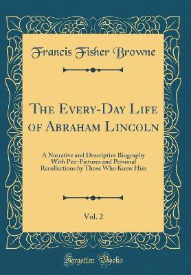 Book cover for The Every-Day Life of Abraham Lincoln, Vol. 2: A Narrative and Descriptive Biography With Pen-Pictures and Personal Recollections by Those Who Knew Him (Classic Reprint)