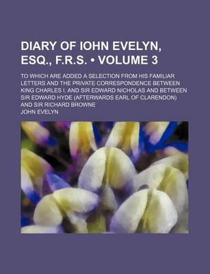 Book cover for Diary of Iohn Evelyn, Esq., F.R.S. (Volume 3); To Which Are Added a Selection from His Familiar Letters and the Private Correspondence Between King Charles I. and Sir Edward Nicholas and Between Sir Edward Hyde (Afterwards Earl of Clarendon) and Sir Richa