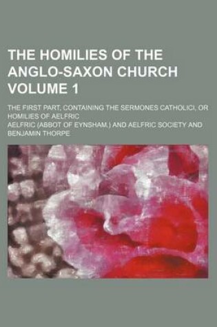 Cover of The Homilies of the Anglo-Saxon Church Volume 1; The First Part, Containing the Sermones Catholici, or Homilies of Aelfric