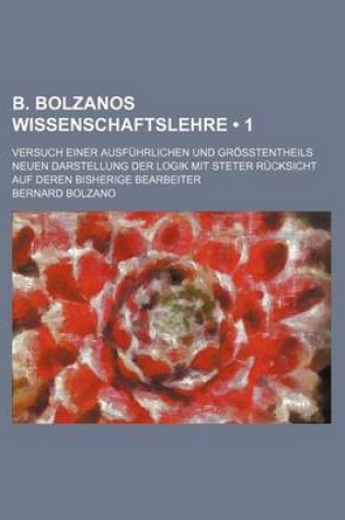 Cover of B. Bolzanos Wissenschaftslehre (1); Versuch Einer Ausfuhrlichen Und Grosstentheils Neuen Darstellung Der Logik Mit Steter Rucksicht Auf Deren Bisherig