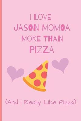 Book cover for I Love Jason Momoa More Than Pizza ( And I Really Like Pizza)