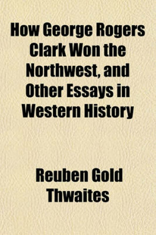 Cover of How George Rogers Clark Won the Northwest, and Other Essays in Western History