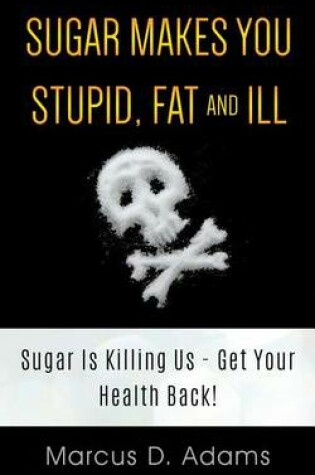 Cover of Sugar Makes You Stupid, Fat And Ill