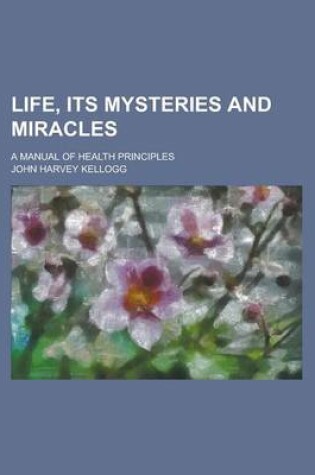 Cover of Life, Its Mysteries and Miracles; A Manual of Health Principles