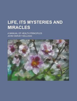 Book cover for Life, Its Mysteries and Miracles; A Manual of Health Principles