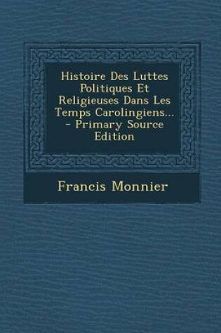 Cover of Histoire Des Luttes Politiques Et Religieuses Dans Les Temps Carolingiens... - Primary Source Edition