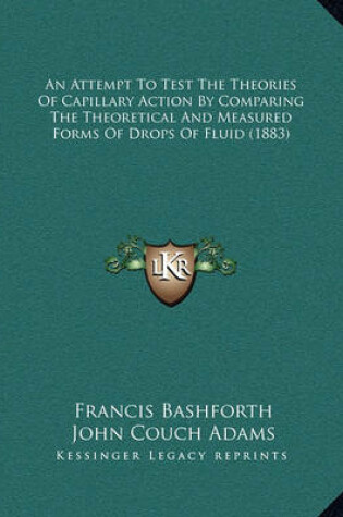 Cover of An Attempt to Test the Theories of Capillary Action by Compaan Attempt to Test the Theories of Capillary Action by Comparing the Theoretical and Measured Forms of Drops of Fluid (1ring the Theoretical and Measured Forms of Drops of Fluid (1883)