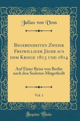 Cover of Begebenheiten Zweier Freiwilliger Jager Aus Dem Kriege 1813 Und 1814, Vol. 1