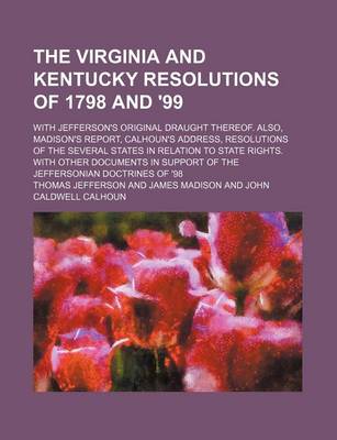 Book cover for The Virginia and Kentucky Resolutions of 1798 and '99; With Jefferson's Original Draught Thereof. Also, Madison's Report, Calhoun's Address, Resolutions of the Several States in Relation to State Rights. with Other Documents in Support of the Jeffersonian