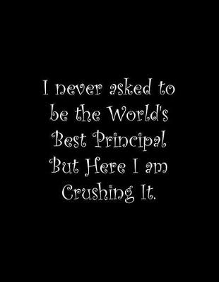 Book cover for I never asked to be the World's Best Principal But Here I am Crushing It