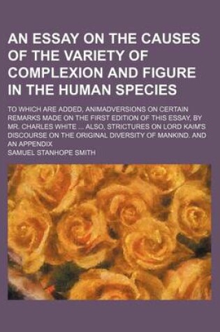 Cover of An Essay on the Causes of the Variety of Complexion and Figure in the Human Species; To Which Are Added, Animadversions on Certain Remarks Made on the First Edition of This Essay, by Mr. Charles White Also, Strictures on Lord Kaim's Discourse on the Orig