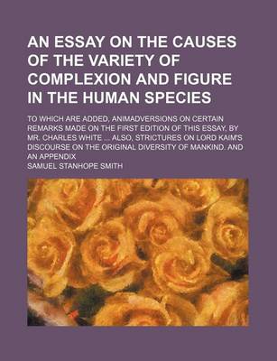 Book cover for An Essay on the Causes of the Variety of Complexion and Figure in the Human Species; To Which Are Added, Animadversions on Certain Remarks Made on the First Edition of This Essay, by Mr. Charles White Also, Strictures on Lord Kaim's Discourse on the Orig