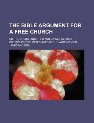 Book cover for The Bible Argument for a Free Church; Or, the Church Question and Divine Rights of Christ's People, Determined by the Word of God