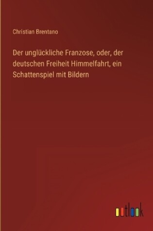 Cover of Der unglückliche Franzose, oder, der deutschen Freiheit Himmelfahrt, ein Schattenspiel mit Bildern