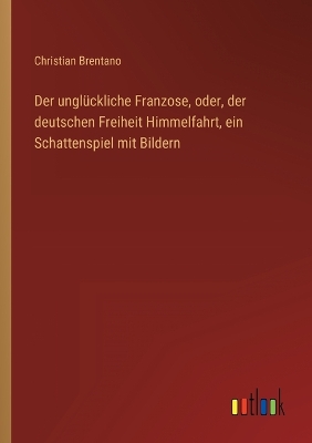 Book cover for Der unglückliche Franzose, oder, der deutschen Freiheit Himmelfahrt, ein Schattenspiel mit Bildern