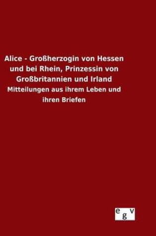 Cover of Alice - Grossherzogin von Hessen und bei Rhein, Prinzessin von Grossbritannien und Irland