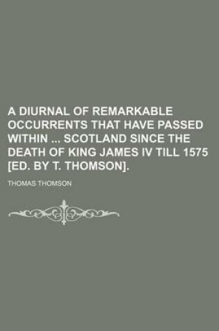 Cover of A Diurnal of Remarkable Occurrents That Have Passed Within Scotland Since the Death of King James IV Till 1575 [Ed. by T. Thomson].