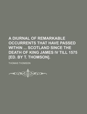 Book cover for A Diurnal of Remarkable Occurrents That Have Passed Within Scotland Since the Death of King James IV Till 1575 [Ed. by T. Thomson].