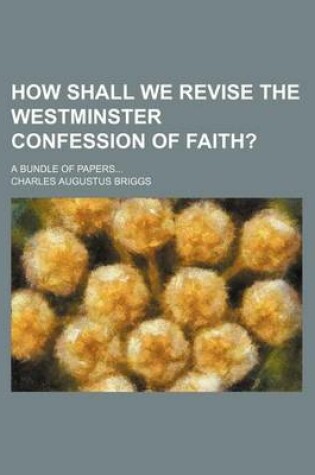 Cover of How Shall We Revise the Westminster Confession of Faith?; A Bundle of Papers