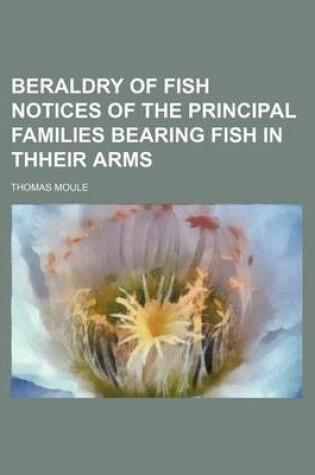 Cover of Beraldry of Fish Notices of the Principal Families Bearing Fish in Thheir Arms