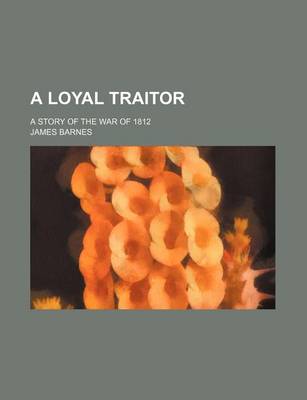 Book cover for A Loyal Traitor; A Story of the War of 1812