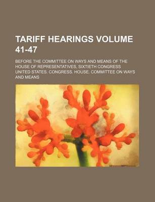 Book cover for Tariff Hearings Volume 41-47; Before the Committee on Ways and Means of the House of Representatives, Sixtieth Congress