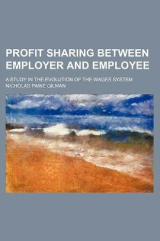 Cover of Profit Sharing Between Employer and Employee; A Study in the Evolution of the Wages System