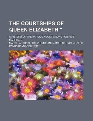 Book cover for The Courtships of Queen Elizabeth "; A History of the Various Negotiations for Her Marriage