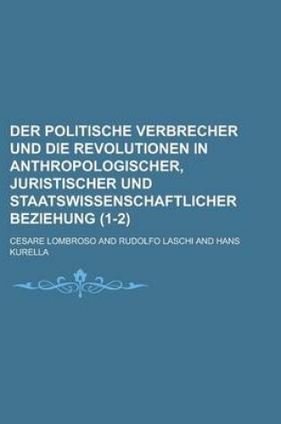 Cover of Der Politische Verbrecher Und Die Revolutionen in Anthropologischer, Juristischer Und Staatswissenschaftlicher Beziehung (1-2 )