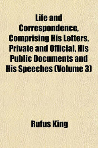 Cover of Life and Correspondence, Comprising His Letters, Private and Official, His Public Documents and His Speeches (Volume 3)