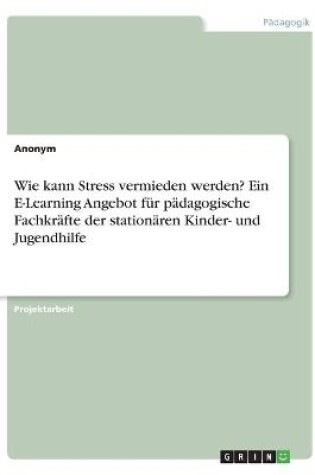 Cover of Wie kann Stress vermieden werden? Ein E-Learning Angebot fur padagogische Fachkrafte der stationaren Kinder- und Jugendhilfe