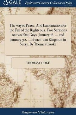 Cover of The Way to Peace. and Lamentation for the Fall of the Righteous. Two Sermons on Two Fast Days; January 16. ... and January 30. ... Preach'd at Kingston in Surry. by Thomas Cooke