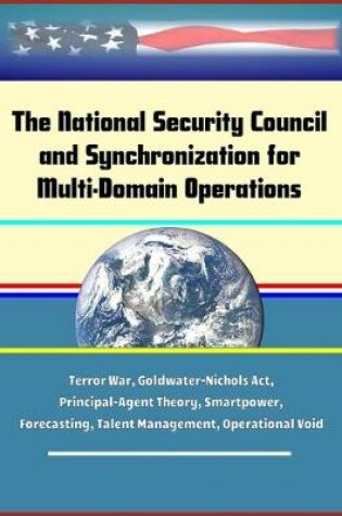 Cover of The National Security Council and Synchronization for Multi-Domain Operations - Terror War, Goldwater-Nichols Act, Principal-Agent Theory, Smartpower, Forecasting, Talent Management, Operational Void