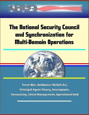 Book cover for The National Security Council and Synchronization for Multi-Domain Operations - Terror War, Goldwater-Nichols Act, Principal-Agent Theory, Smartpower, Forecasting, Talent Management, Operational Void