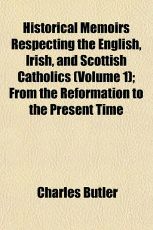 Cover of Historical Memoirs Respecting the English, Irish, and Scottish Catholics (Volume 1); From the Reformation to the Present Time