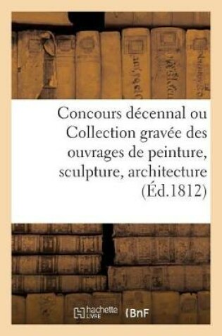 Cover of Concours D�cennal, Ou Collection Grav�e Des Ouvrages de Peinture, Sculpture, Architecture