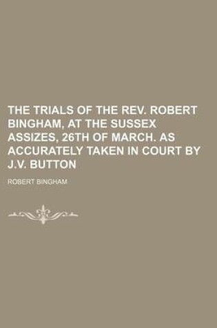 Cover of The Trials of the REV. Robert Bingham, at the Sussex Assizes, 26th of March. as Accurately Taken in Court by J.V. Button