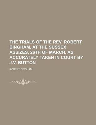 Book cover for The Trials of the REV. Robert Bingham, at the Sussex Assizes, 26th of March. as Accurately Taken in Court by J.V. Button