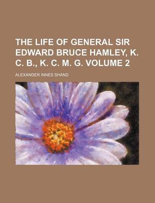 Book cover for The Life of General Sir Edward Bruce Hamley, K. C. B., K. C. M. G. Volume 2