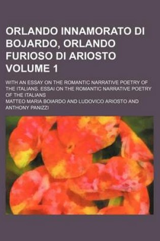 Cover of Orlando Innamorato Di Bojardo, Orlando Furioso Di Ariosto Volume 1; With an Essay on the Romantic Narrative Poetry of the Italians. Essai on the Roman