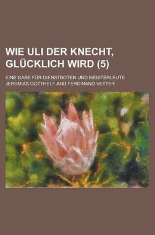 Cover of Wie Uli Der Knecht, Glucklich Wird (5); Eine Gabe Fur Dienstboten Und Meisterleute