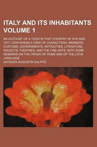 Cover of Italy and Its Inhabitants Volume 1; An Account of a Tour in That Country in 1816 and 1817 Containing a View of Characters, Manners, Customs, Governments, Antiquities, Literature, Dialects, Theatres, and the Fine Arts, with Some Remarks on the Origin of Ro