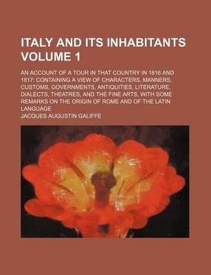 Book cover for Italy and Its Inhabitants Volume 1; An Account of a Tour in That Country in 1816 and 1817 Containing a View of Characters, Manners, Customs, Governments, Antiquities, Literature, Dialects, Theatres, and the Fine Arts, with Some Remarks on the Origin of Ro