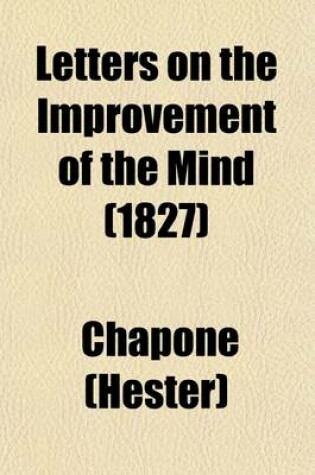 Cover of Letters on the Improvement of the Mind; Addressed to a Lady, by Mrs. Chapone. a Father's Legacy to His Daughters, by Dr. Gregory. a Mother's Advice to Her Absent Daughters, with an Additional Letter, on the Management and Education of