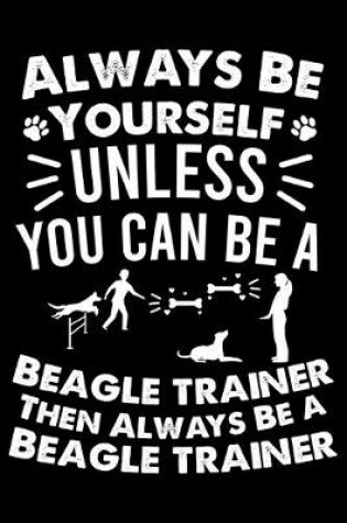 Cover of Always Be Yourself Unless You Can Be A Beagle Trainer Then Always Be a Beagle Trainer