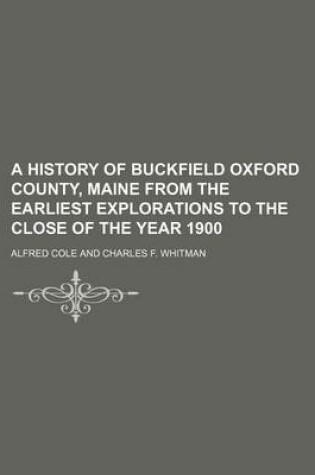 Cover of A History of Buckfield Oxford County, Maine from the Earliest Explorations to the Close of the Year 1900